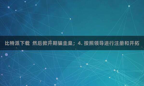 比特派下载 然后掀开期骗圭臬;4. 按照领导进行注册和开拓
