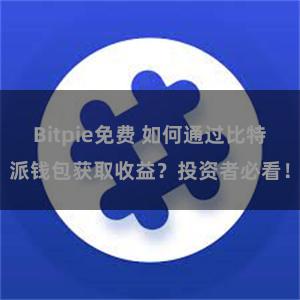 Bitpie免费 如何通过比特派钱包获取收益？投资者必看！